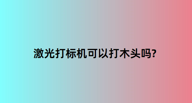 激光打標(biāo)機(jī)在木質(zhì)行業(yè)中的應(yīng)用有哪些？